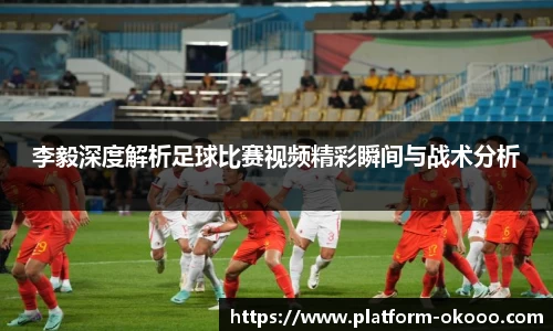 李毅深度解析足球比赛视频精彩瞬间与战术分析
