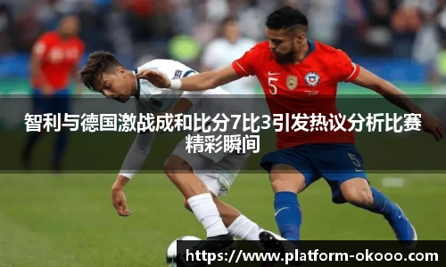 智利与德国激战成和比分7比3引发热议分析比赛精彩瞬间
