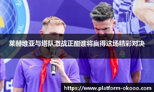 莱赫维亚与塔队激战正酣谁将赢得这场精彩对决