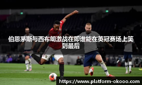伯恩茅斯与西布朗激战在即谁能在英冠赛场上笑到最后