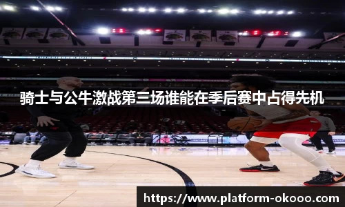 骑士与公牛激战第三场谁能在季后赛中占得先机