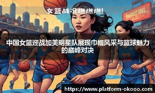 中国女篮迎战加美明星队展现巾帼风采与篮球魅力的巅峰对决