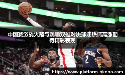 中国赛激战火箭与鹈鹕双雄对决球迷热情高涨期待精彩表现