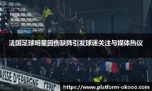 法国足球明星因伤缺阵引发球迷关注与媒体热议