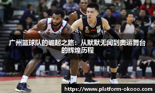 广州篮球队的崛起之路：从默默无闻到奥运舞台的辉煌历程