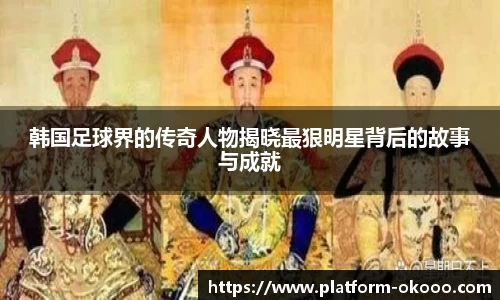 韩国足球界的传奇人物揭晓最狠明星背后的故事与成就
