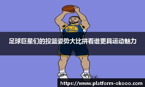 足球巨星们的投篮姿势大比拼看谁更具运动魅力